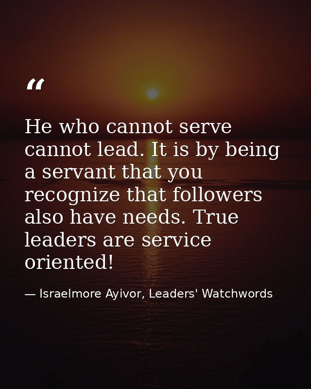 He who cannot serve cannot lead. It is by being a servant that you recognize that followers also have needs. True leader — Israelmore Ayivor, Leaders' Watchwords