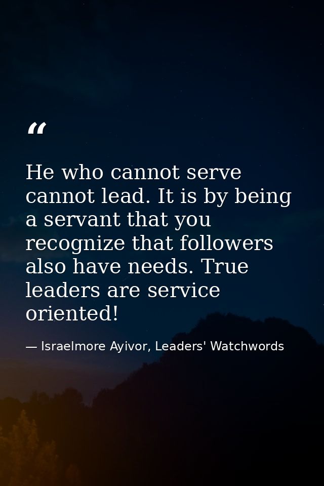 He who cannot serve cannot lead. It is by being a servant that you recognize that followers also have needs. True leader — Israelmore Ayivor, Leaders' Watchwords