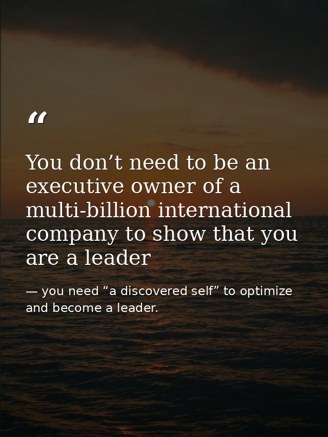 You don’t need to be an executive owner of a multi-billion international company to show that you are a leader — you need “a discovered self” to optimize and become a leader.