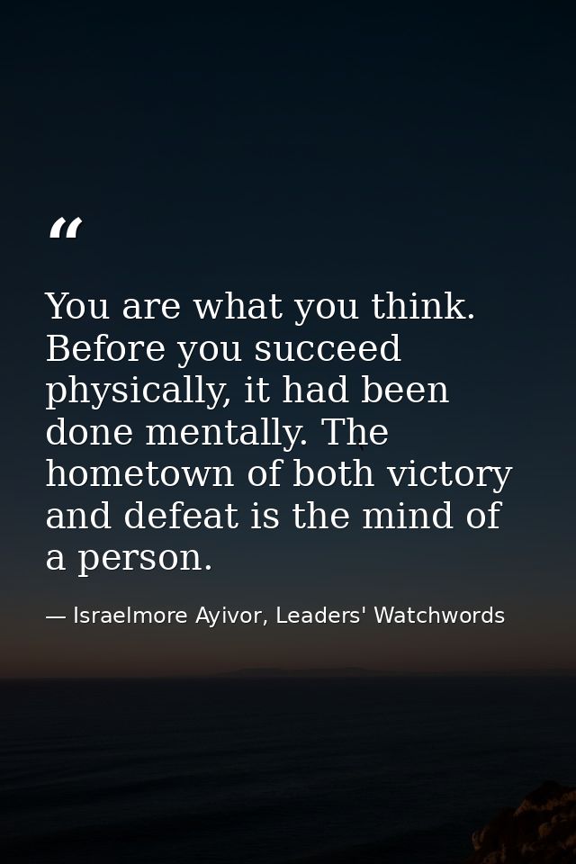 You are what you think. Before you succeed physically, it had been done mentally. The hometown of both victory and defea — Israelmore Ayivor, Leaders' Watchwords