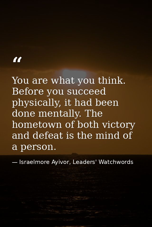 You are what you think. Before you succeed physically, it had been done mentally. The hometown of both victory and defea — Israelmore Ayivor, Leaders' Watchwords