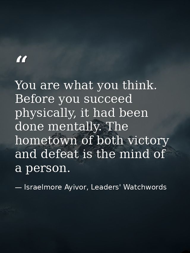 You are what you think. Before you succeed physically, it had been done mentally. The hometown of both victory and defea — Israelmore Ayivor, Leaders' Watchwords