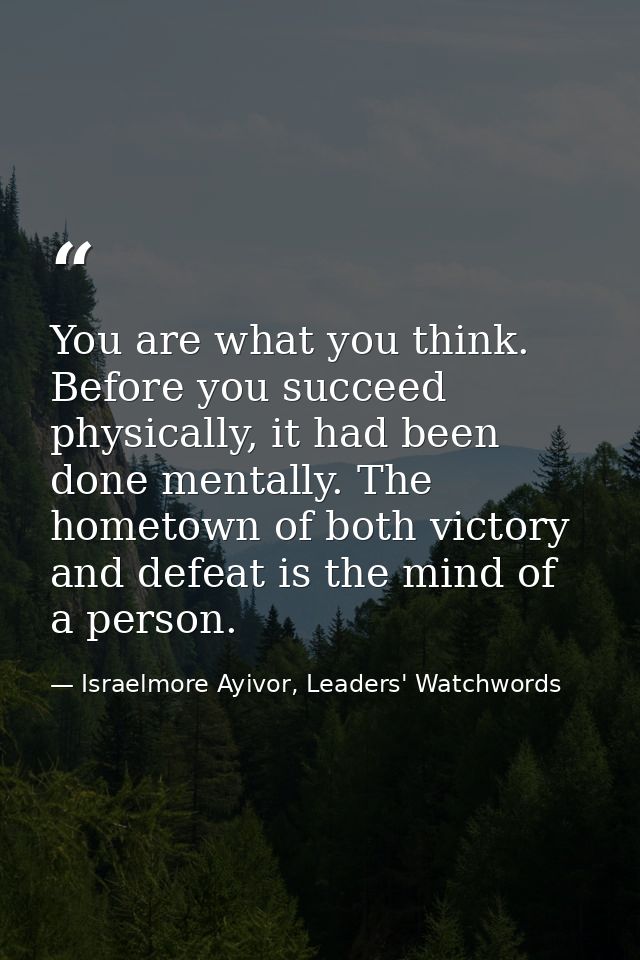 You are what you think. Before you succeed physically, it had been done mentally. The hometown of both victory and defea — Israelmore Ayivor, Leaders' Watchwords