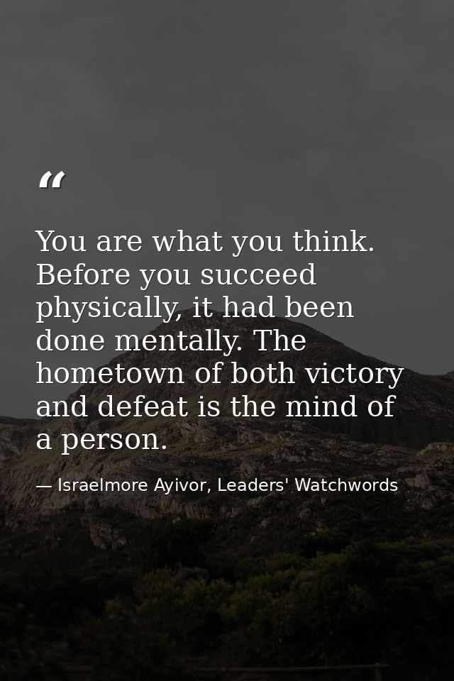 You are what you think. Before you succeed physically, it had been done mentally. The hometown of both victory and defea — Israelmore Ayivor, Leaders' Watchwords