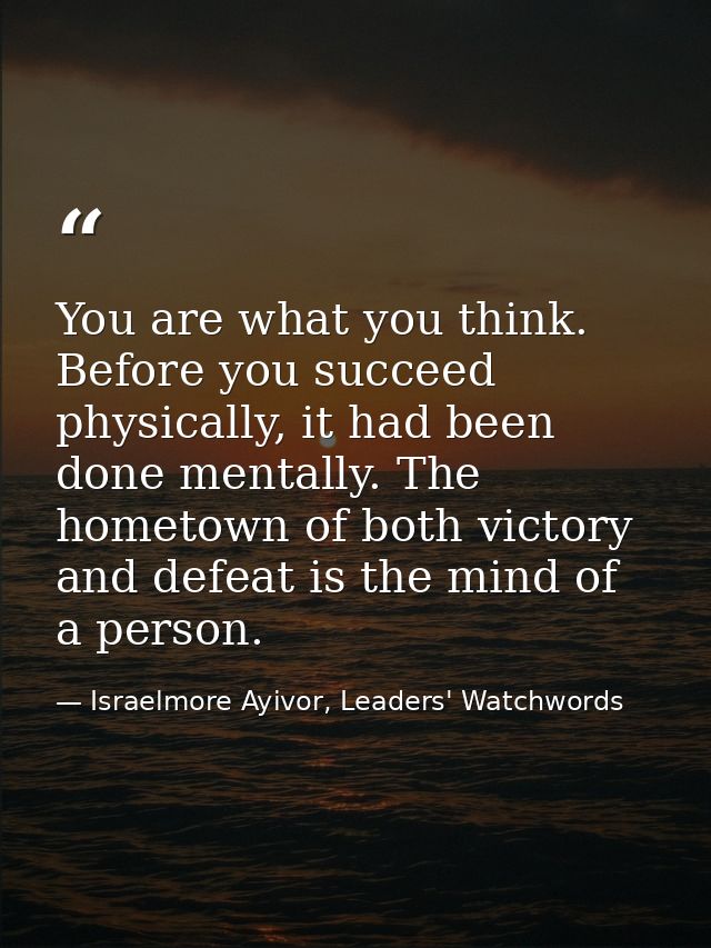 You are what you think. Before you succeed physically, it had been done mentally. The hometown of both victory and defea — Israelmore Ayivor, Leaders' Watchwords