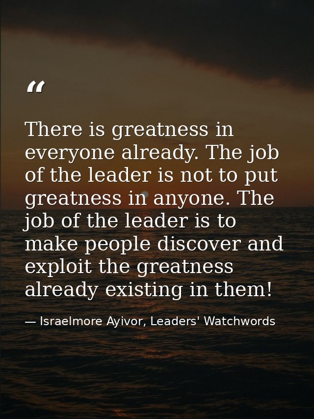 There is greatness in everyone already. The job of the leader is not to put greatness in anyone. The job of the leader i — Israelmore Ayivor, Leaders' Watchwords