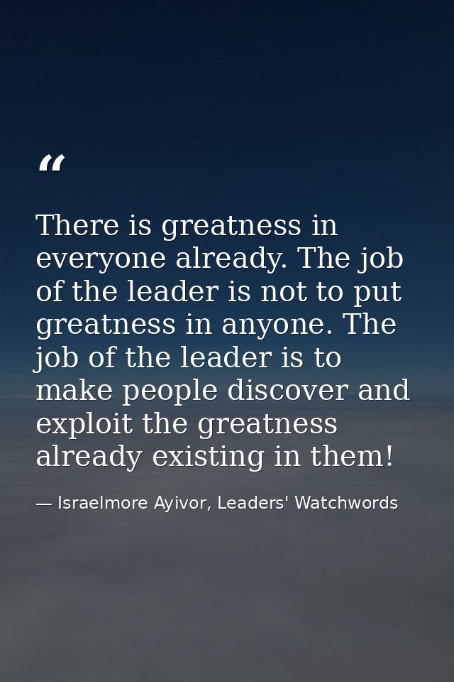 There is greatness in everyone already. The job of the leader is not to put greatness in anyone. The job of the leader i — Israelmore Ayivor, Leaders' Watchwords
