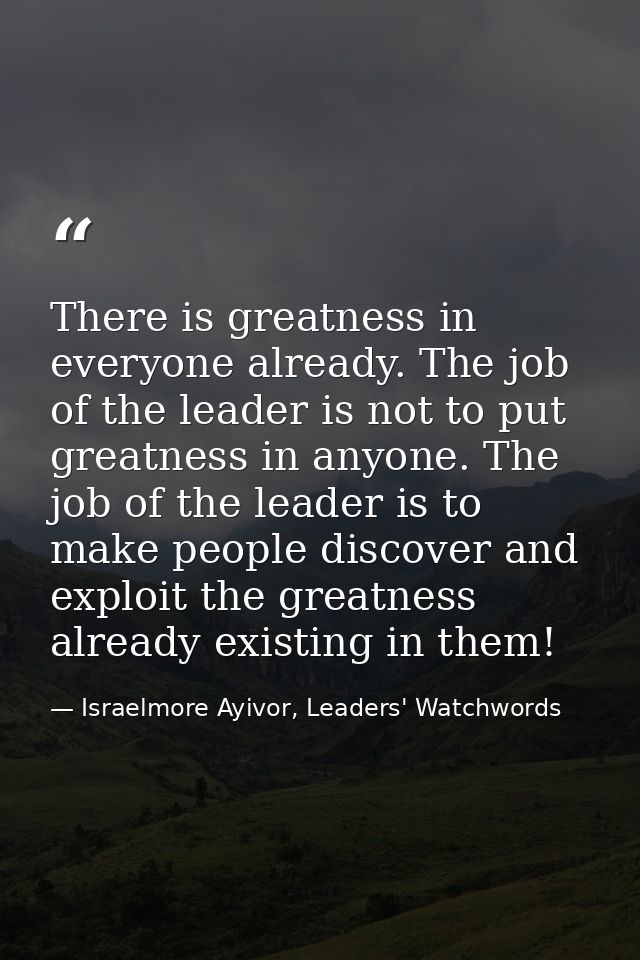 There is greatness in everyone already. The job of the leader is not to put greatness in anyone. The job of the leader i — Israelmore Ayivor, Leaders' Watchwords