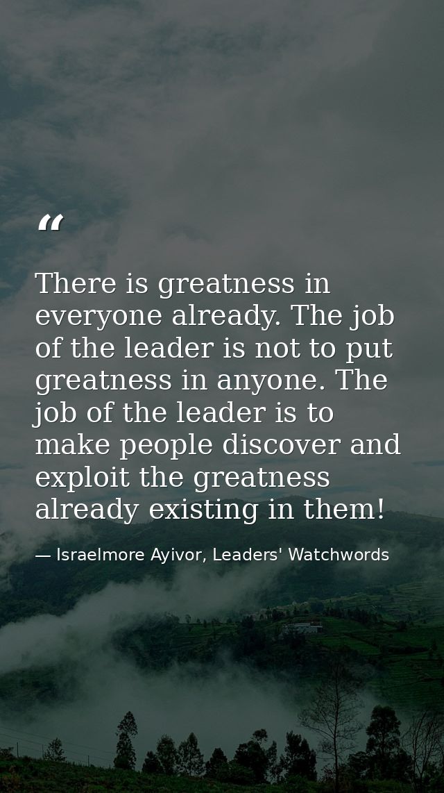There is greatness in everyone already. The job of the leader is not to put greatness in anyone. The job of the leader i — Israelmore Ayivor, Leaders' Watchwords