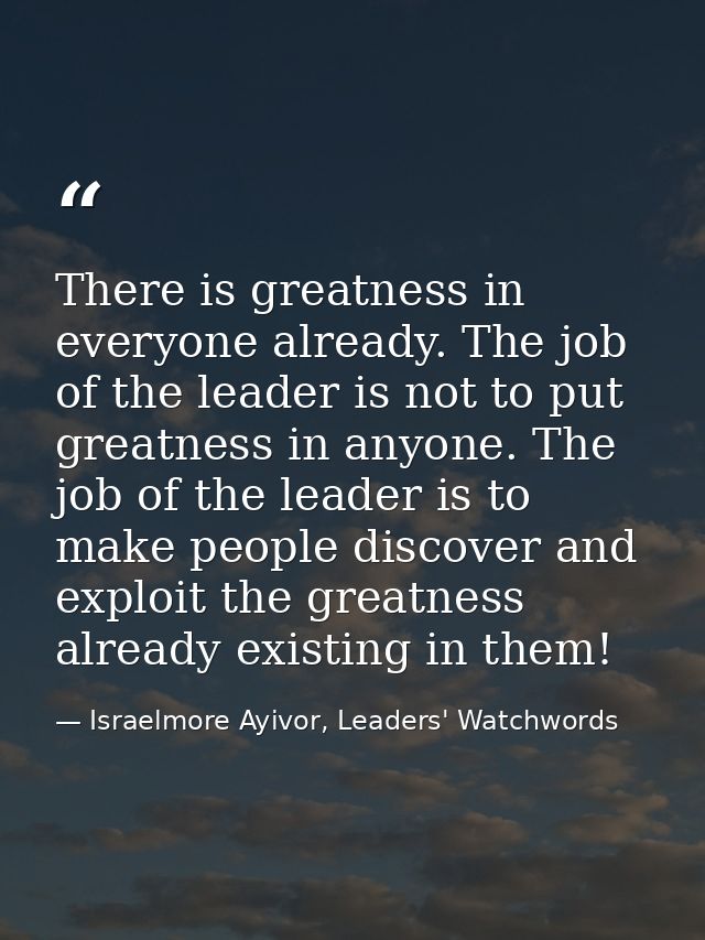 There is greatness in everyone already. The job of the leader is not to put greatness in anyone. The job of the leader i — Israelmore Ayivor, Leaders' Watchwords