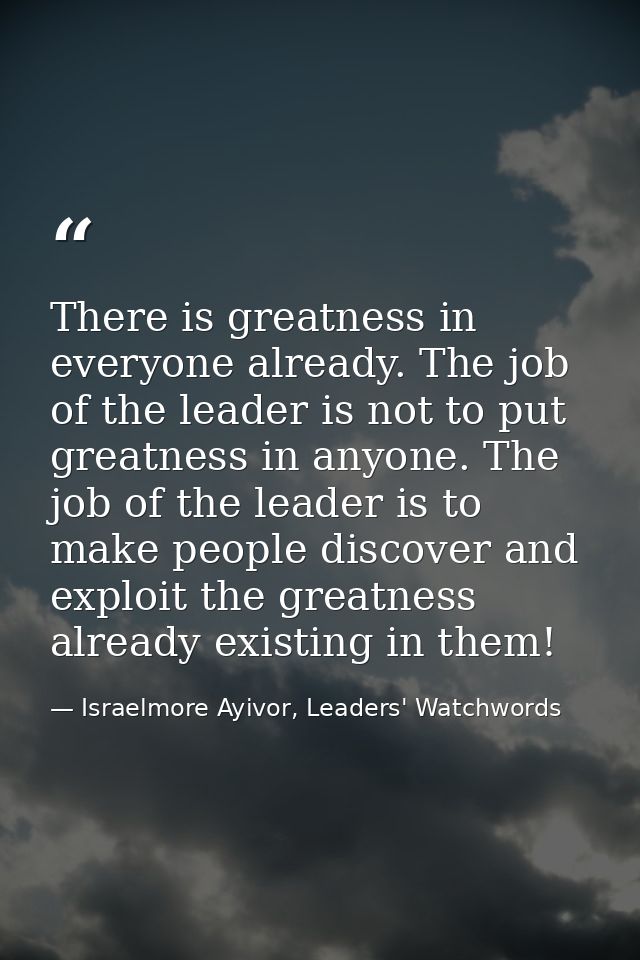 There is greatness in everyone already. The job of the leader is not to put greatness in anyone. The job of the leader i — Israelmore Ayivor, Leaders' Watchwords