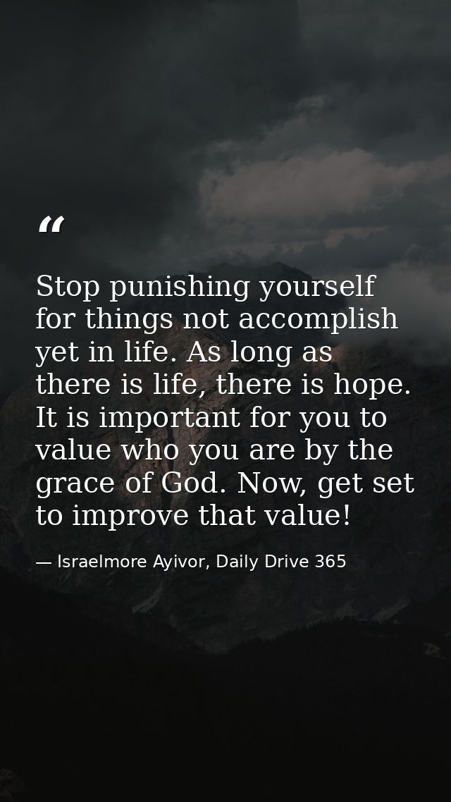 Stop punishing yourself for things not accomplish yet in life. As long as there is life, there is hope. It is important  — Israelmore Ayivor, Daily Drive 365