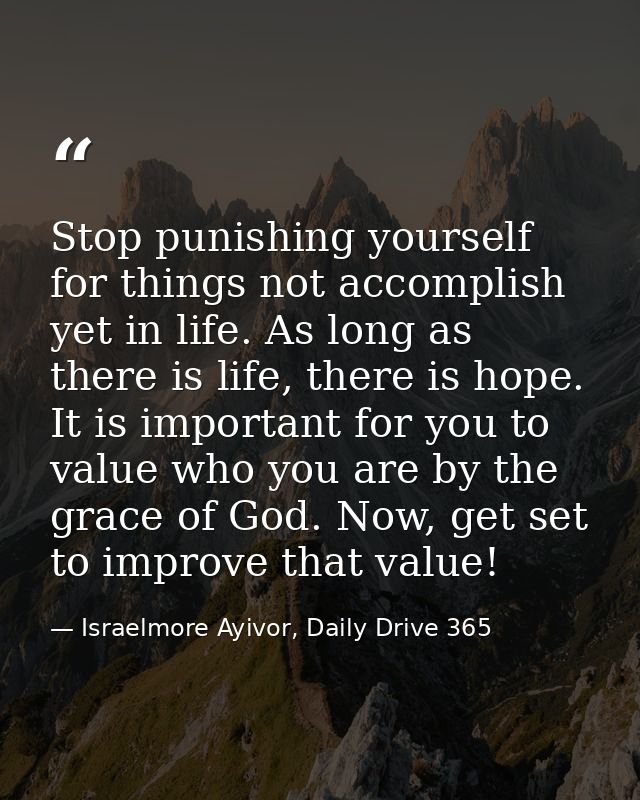 Stop punishing yourself for things not accomplish yet in life. As long as there is life, there is hope. It is important  — Israelmore Ayivor, Daily Drive 365