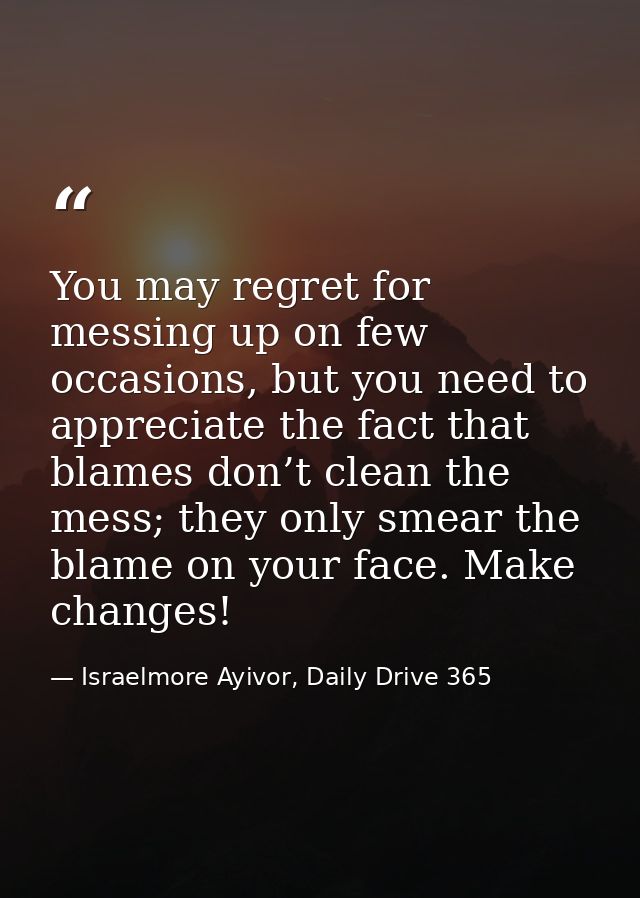You may regret for messing up on few occasions, but you need to appreciate the fact that blames don’t clean the mess; th — Israelmore Ayivor, Daily Drive 365