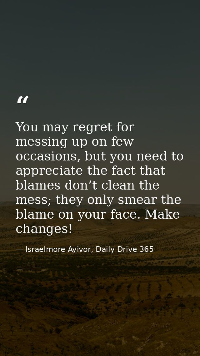 You may regret for messing up on few occasions, but you need to appreciate the fact that blames don’t clean the mess; th — Israelmore Ayivor, Daily Drive 365