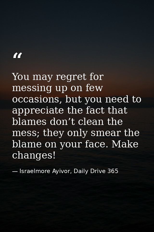 You may regret for messing up on few occasions, but you need to appreciate the fact that blames don’t clean the mess; th — Israelmore Ayivor, Daily Drive 365