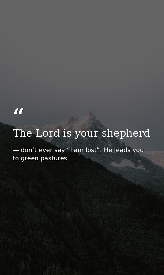 The Lord is your shepherd — don’t ever say “I am lost”. He leads you to green pastures