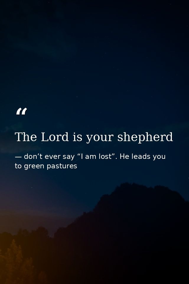The Lord is your shepherd — don’t ever say “I am lost”. He leads you to green pastures