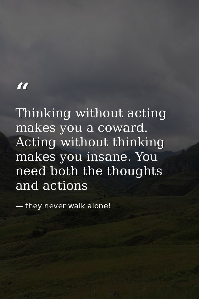 Thinking without acting makes you a coward. Acting without thinking makes you insane. You need both the thoughts and act — they never walk alone!