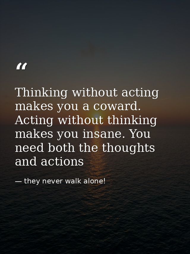 Thinking without acting makes you a coward. Acting without thinking makes you insane. You need both the thoughts and act — they never walk alone!