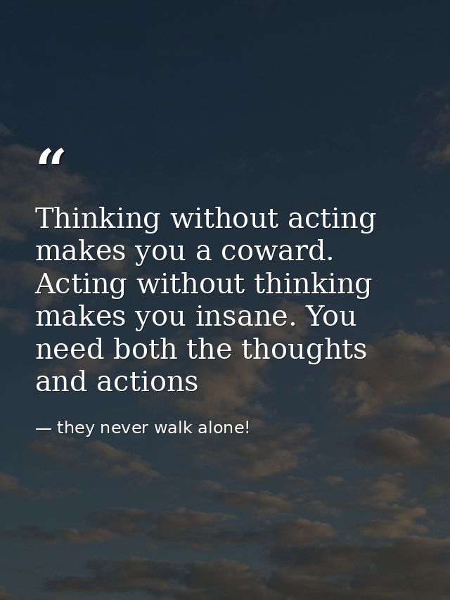 Thinking without acting makes you a coward. Acting without thinking makes you insane. You need both the thoughts and act — they never walk alone!