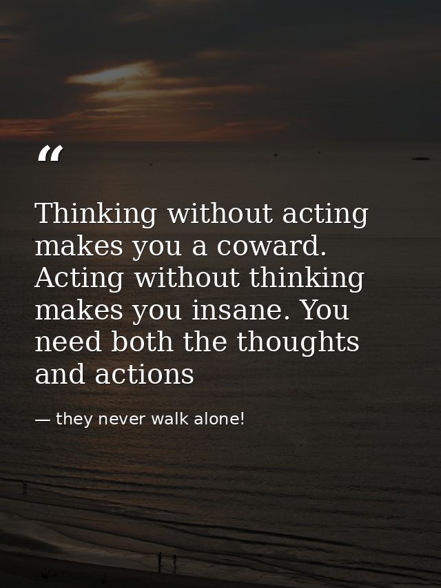 Thinking without acting makes you a coward. Acting without thinking makes you insane. You need both the thoughts and act — they never walk alone!