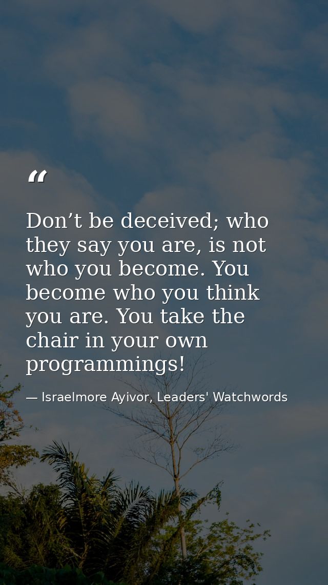 Don’t be deceived; who they say you are, is not who you become. You become who you think you are. You take the chair in  — Israelmore Ayivor, Leaders' Watchwords