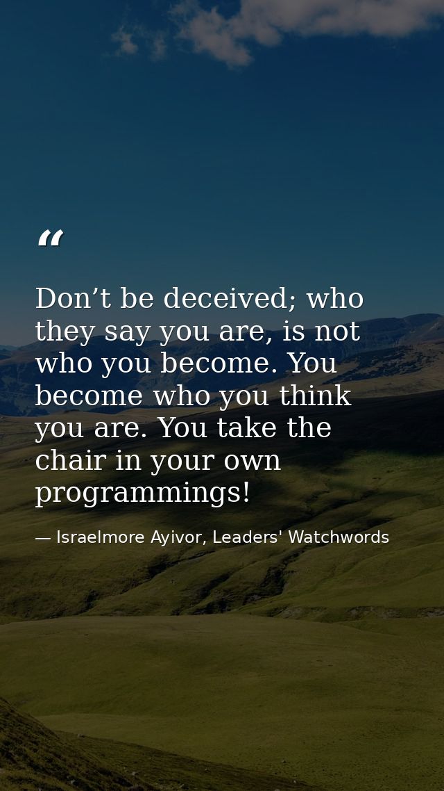 Don’t be deceived; who they say you are, is not who you become. You become who you think you are. You take the chair in  — Israelmore Ayivor, Leaders' Watchwords