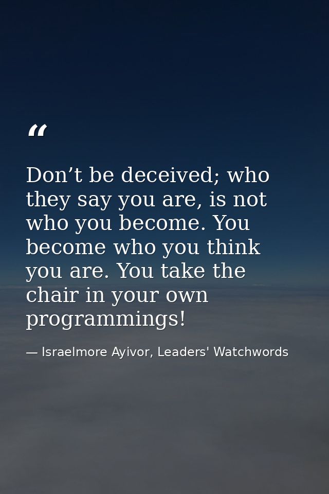 Don’t be deceived; who they say you are, is not who you become. You become who you think you are. You take the chair in  — Israelmore Ayivor, Leaders' Watchwords