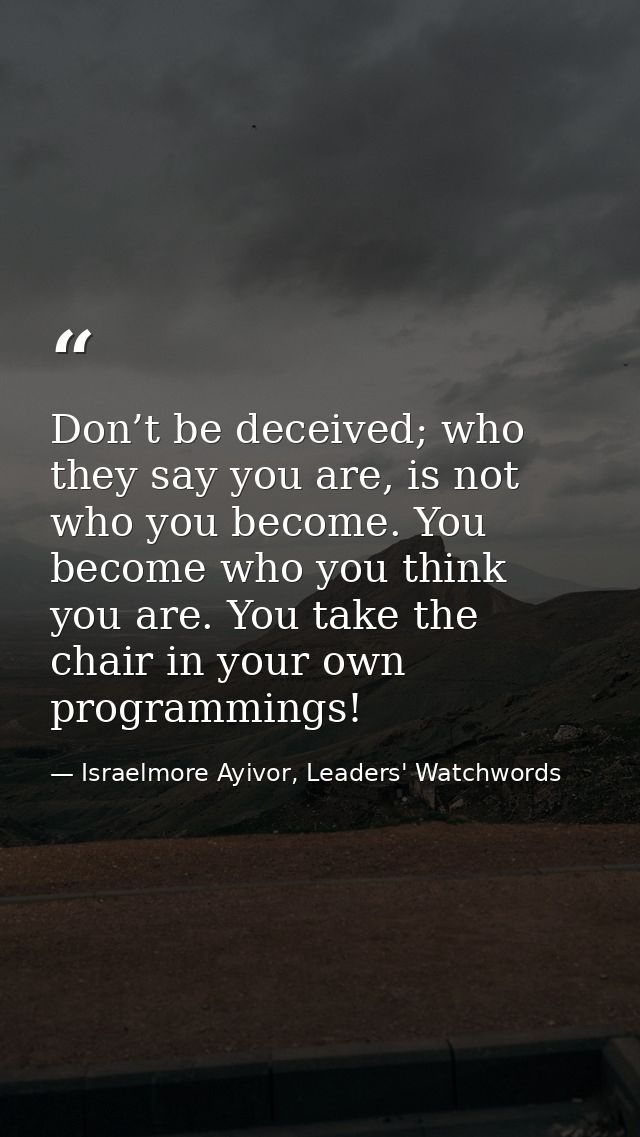 Don’t be deceived; who they say you are, is not who you become. You become who you think you are. You take the chair in  — Israelmore Ayivor, Leaders' Watchwords
