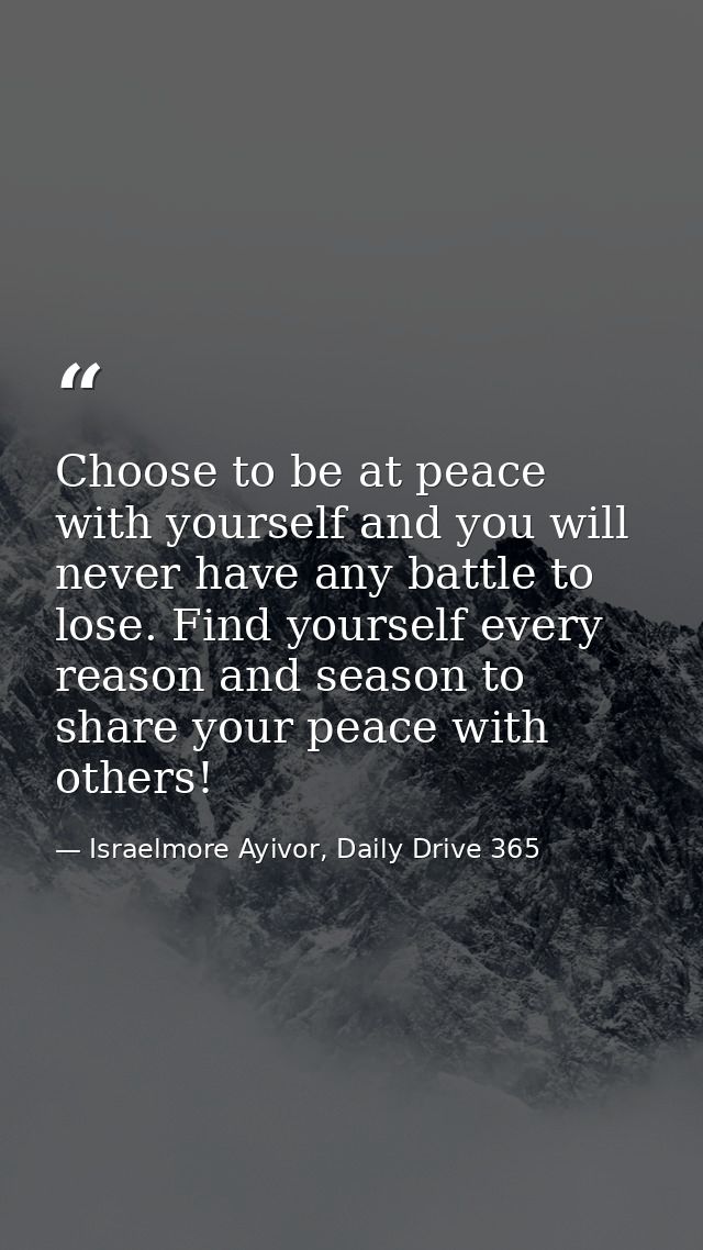 Choose to be at peace with yourself and you will never have any battle to lose. Find yourself every reason and season to — Israelmore Ayivor, Daily Drive 365