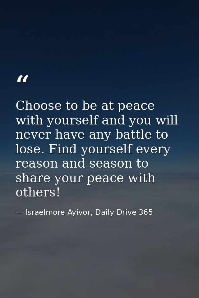 Choose to be at peace with yourself and you will never have any battle to lose. Find yourself every reason and season to — Israelmore Ayivor, Daily Drive 365