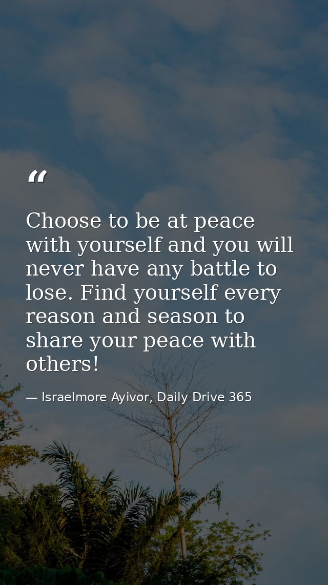 Choose to be at peace with yourself and you will never have any battle to lose. Find yourself every reason and season to — Israelmore Ayivor, Daily Drive 365