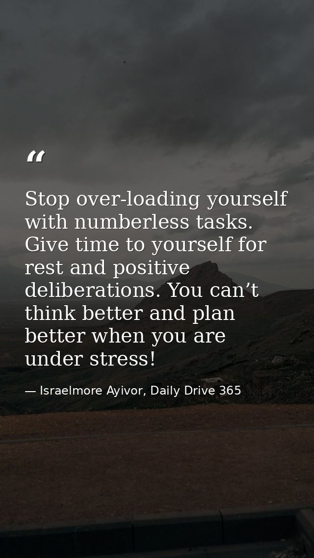 Stop over-loading yourself with numberless tasks. Give time to yourself for rest and positive deliberations. You can’t t — Israelmore Ayivor, Daily Drive 365