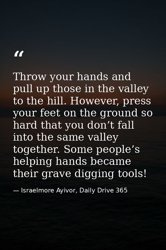 Throw your hands and pull up those in the valley to the hill. However, press your feet on the ground so hard that you do — Israelmore Ayivor, Daily Drive 365