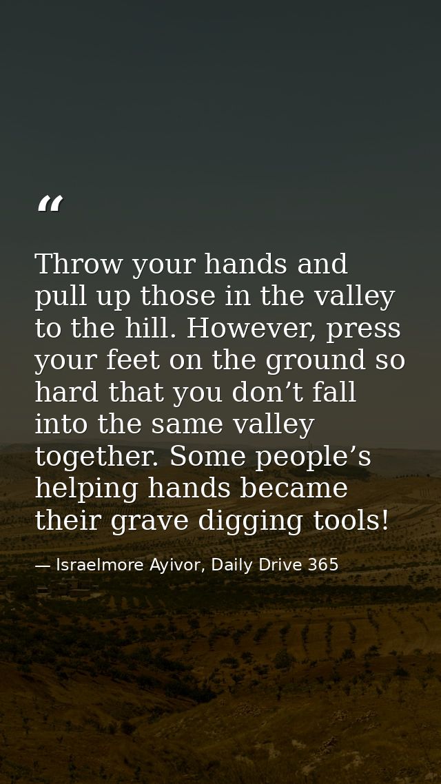 Throw your hands and pull up those in the valley to the hill. However, press your feet on the ground so hard that you do — Israelmore Ayivor, Daily Drive 365