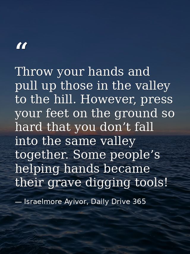 Throw your hands and pull up those in the valley to the hill. However, press your feet on the ground so hard that you do — Israelmore Ayivor, Daily Drive 365