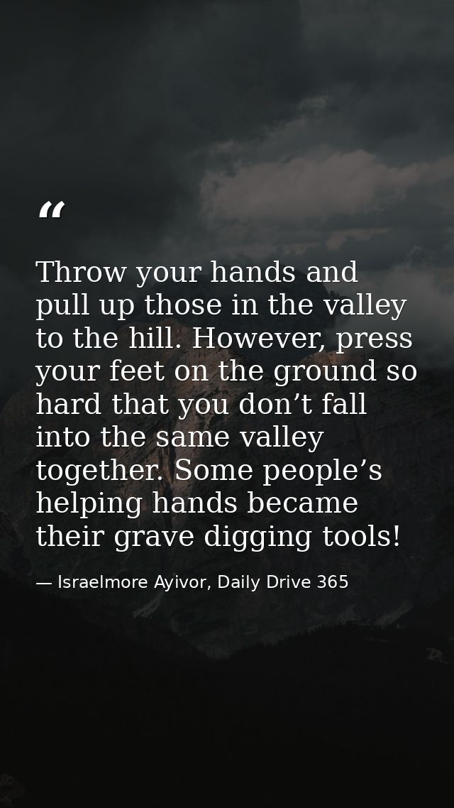 Throw your hands and pull up those in the valley to the hill. However, press your feet on the ground so hard that you do — Israelmore Ayivor, Daily Drive 365