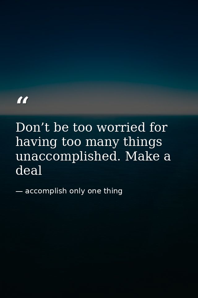 Don’t be too worried for having too many things unaccomplished. Make a deal — accomplish only one thing