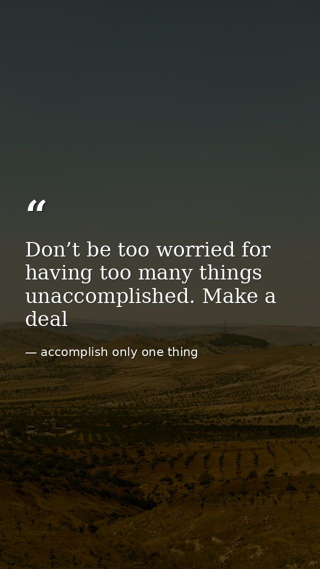 Don’t be too worried for having too many things unaccomplished. Make a deal — accomplish only one thing