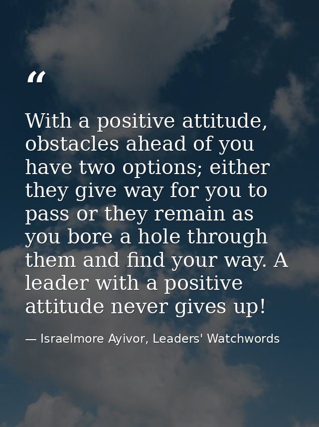 With a positive attitude, obstacles ahead of you have two options; either they give way for you to pass or they remain a — Israelmore Ayivor, Leaders' Watchwords