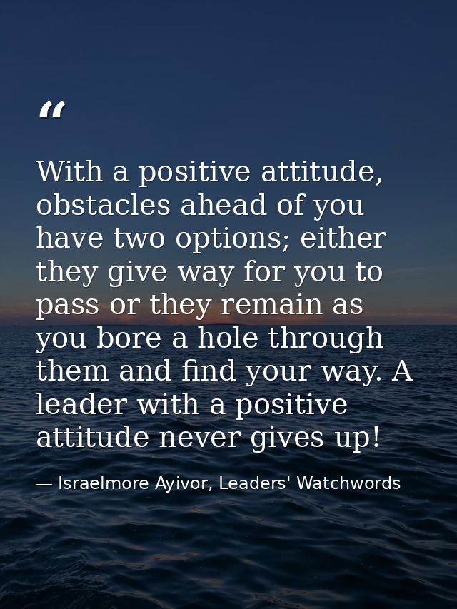 With a positive attitude, obstacles ahead of you have two options; either they give way for you to pass or they remain a — Israelmore Ayivor, Leaders' Watchwords