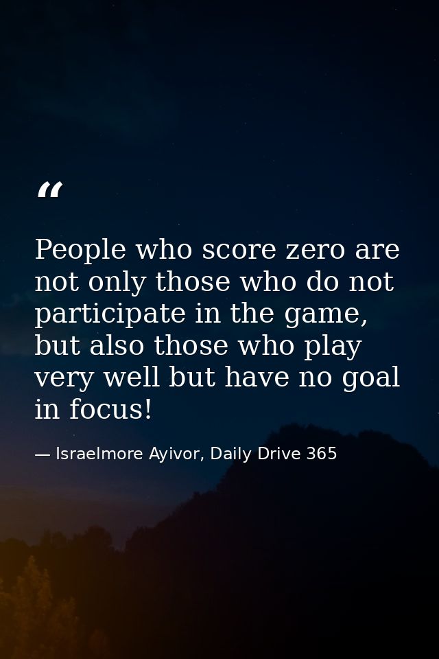 People who score zero are not only those who do not participate in the game, but also those who play very well but have  — Israelmore Ayivor, Daily Drive 365
