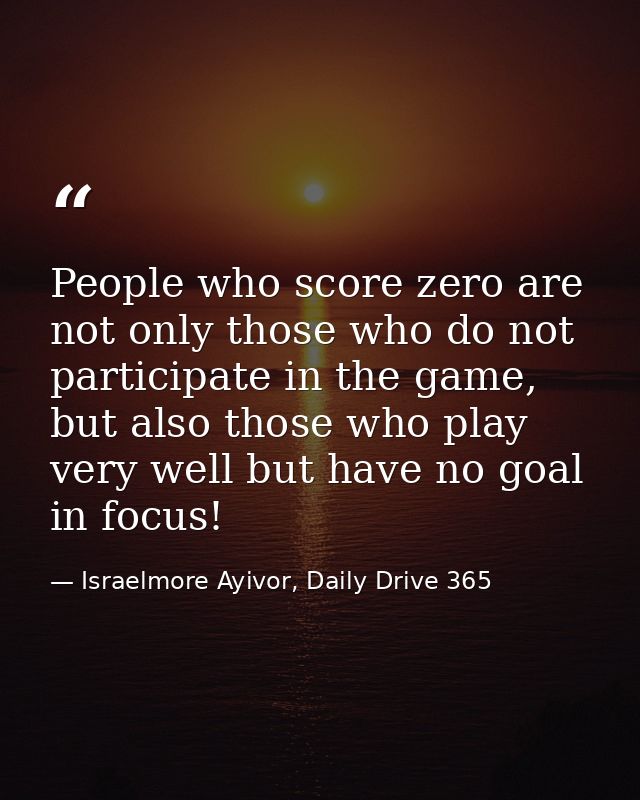 People who score zero are not only those who do not participate in the game, but also those who play very well but have  — Israelmore Ayivor, Daily Drive 365