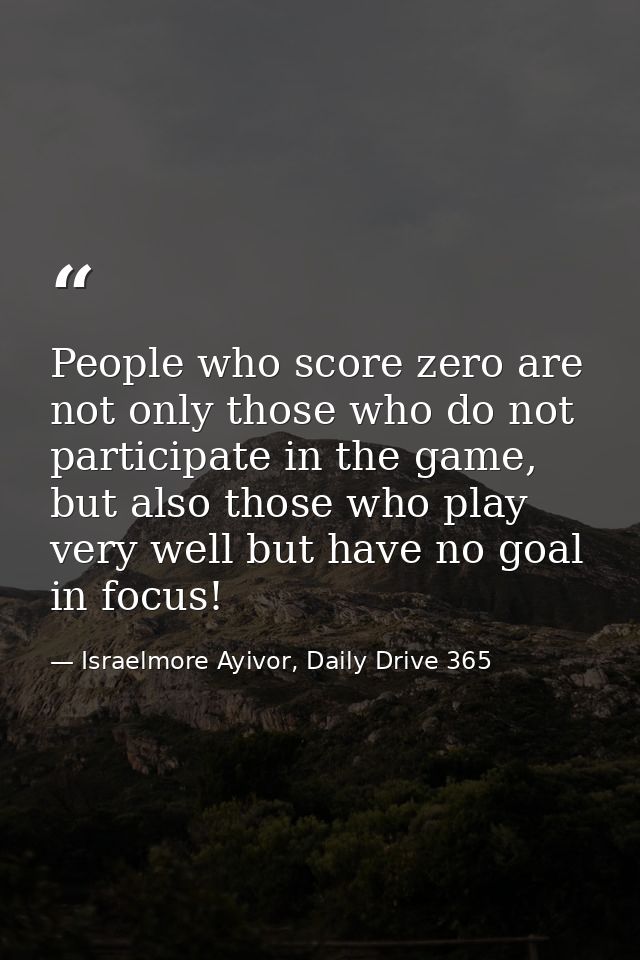 People who score zero are not only those who do not participate in the game, but also those who play very well but have  — Israelmore Ayivor, Daily Drive 365