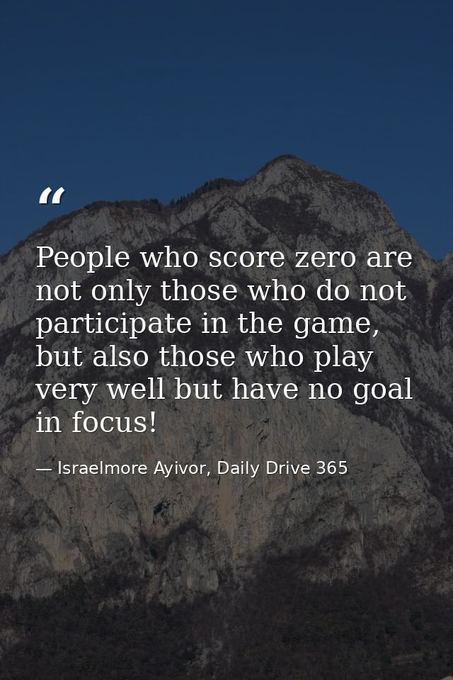 People who score zero are not only those who do not participate in the game, but also those who play very well but have  — Israelmore Ayivor, Daily Drive 365
