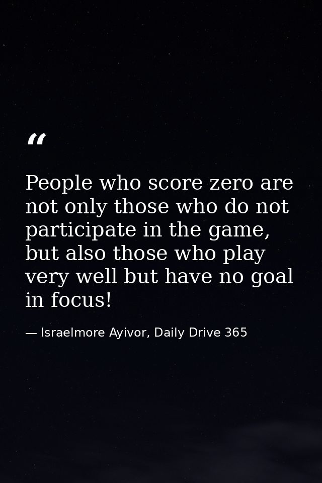 People who score zero are not only those who do not participate in the game, but also those who play very well but have  — Israelmore Ayivor, Daily Drive 365