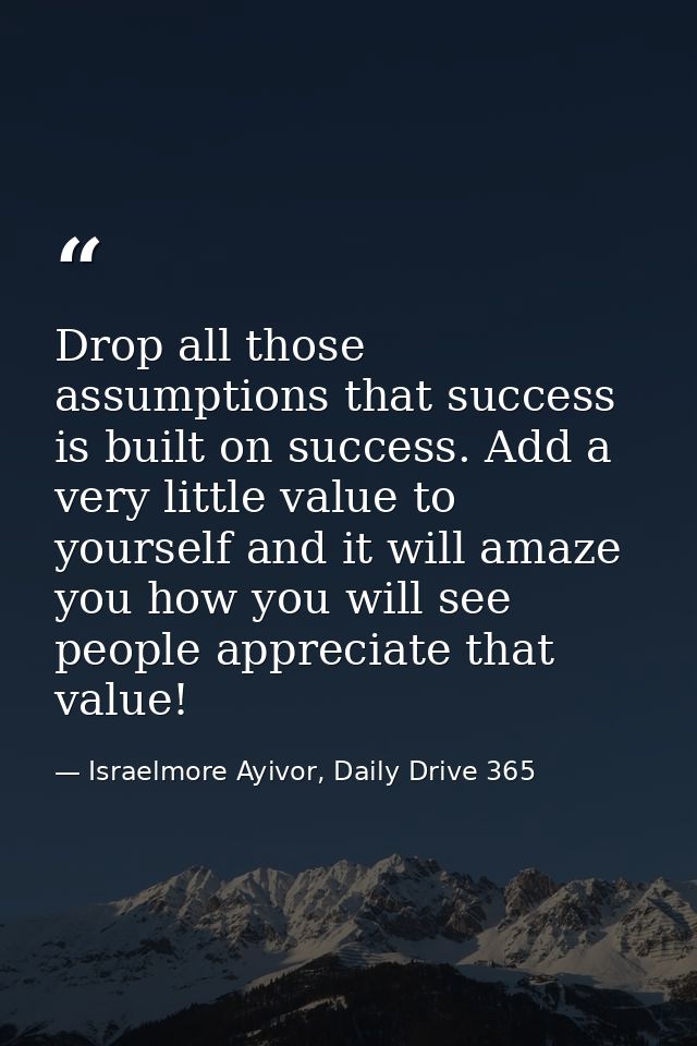 Drop all those assumptions that success is built on success. Add a very little value to yourself and it will amaze you h — Israelmore Ayivor, Daily Drive 365