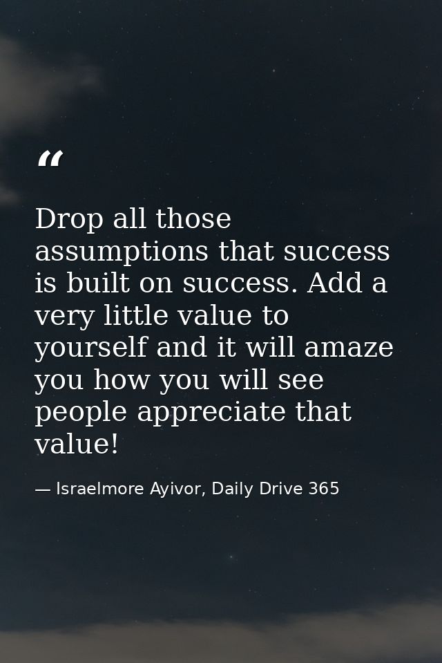 Drop all those assumptions that success is built on success. Add a very little value to yourself and it will amaze you h — Israelmore Ayivor, Daily Drive 365