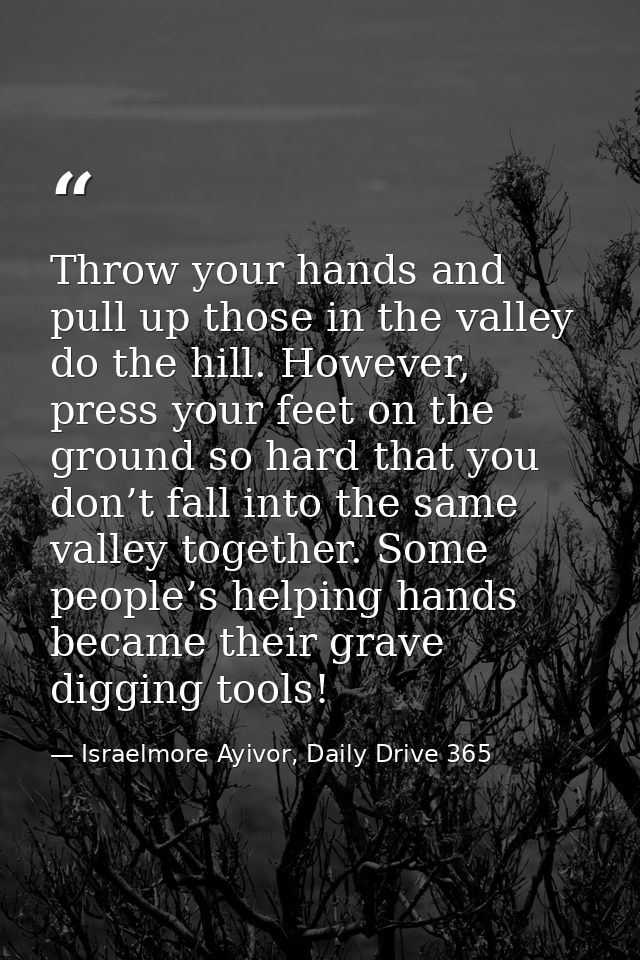 Throw your hands and pull up those in the valley do the hill. However, press your feet on the ground so hard that you do — Israelmore Ayivor, Daily Drive 365